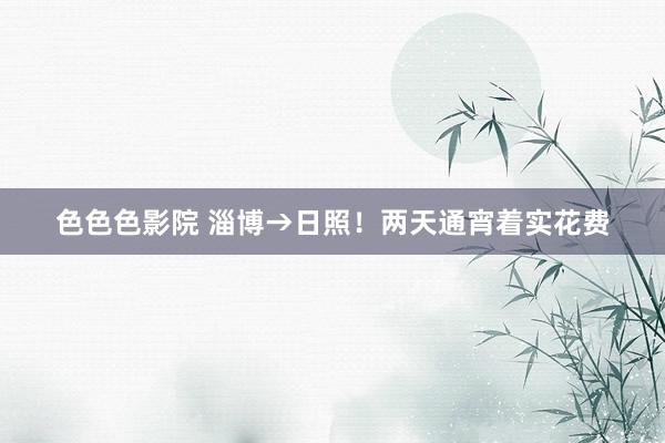 色色色影院 淄博→日照！两天通宵着实花费