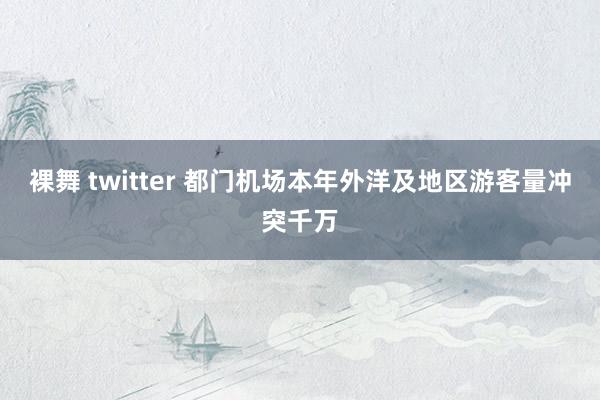裸舞 twitter 都门机场本年外洋及地区游客量冲突千万