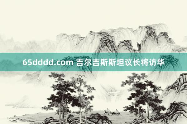 65dddd.com 吉尔吉斯斯坦议长将访华