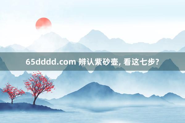 65dddd.com 辨认紫砂壶， 看这七步?