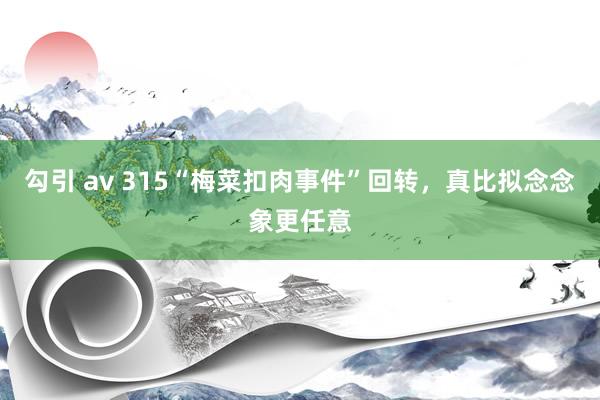 勾引 av 315“梅菜扣肉事件”回转，真比拟念念象更任意