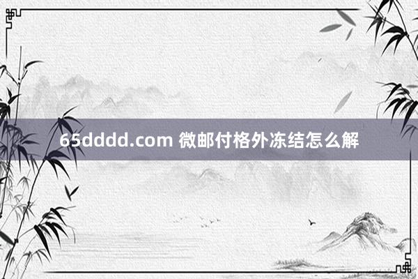 65dddd.com 微邮付格外冻结怎么解