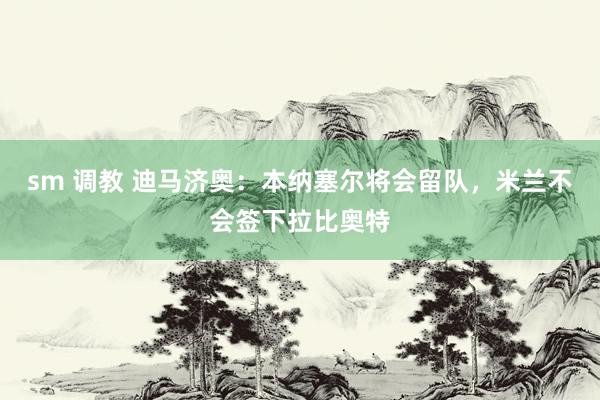 sm 调教 迪马济奥：本纳塞尔将会留队，米兰不会签下拉比奥特