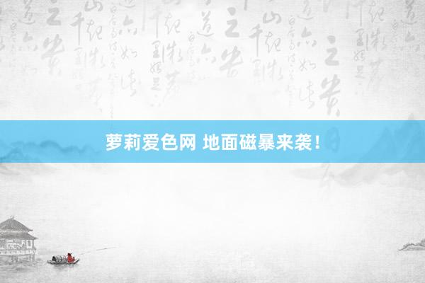 萝莉爱色网 地面磁暴来袭！