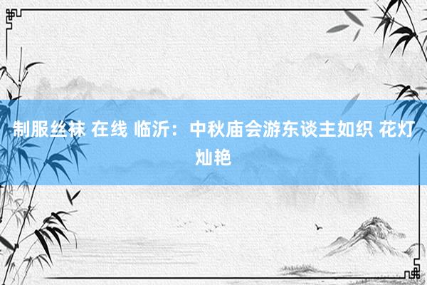 制服丝袜 在线 临沂：中秋庙会游东谈主如织 花灯灿艳