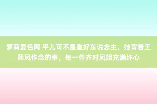萝莉爱色网 平儿可不是滥好东说念主，她背着王熙凤作念的事，每一件齐对凤姐充满坏心
