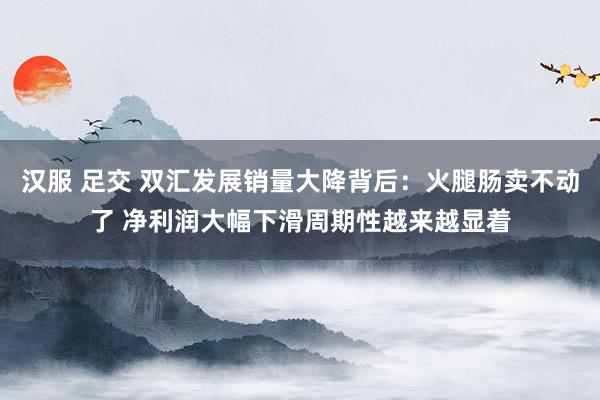 汉服 足交 双汇发展销量大降背后：火腿肠卖不动了 净利润大幅下滑周期性越来越显着