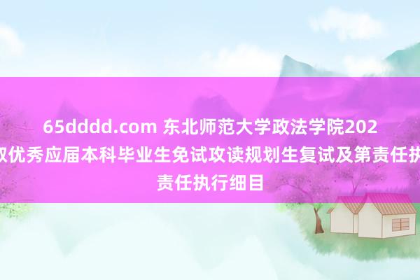 65dddd.com 东北师范大学政法学院2025年摄取优秀应届本科毕业生免试攻读规划生复试及第责任执行细目