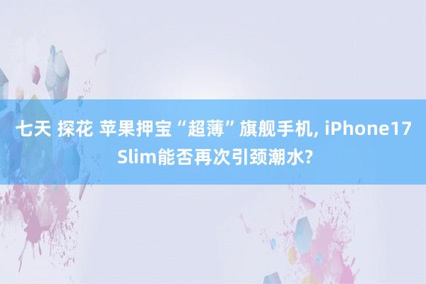七天 探花 苹果押宝“超薄”旗舰手机， iPhone17 Slim能否再次引颈潮水?