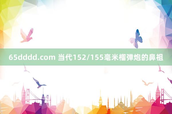 65dddd.com 当代152/155毫米榴弹炮的鼻祖