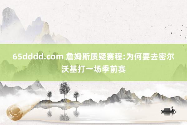 65dddd.com 詹姆斯质疑赛程:为何要去密尔沃基打一场季前赛