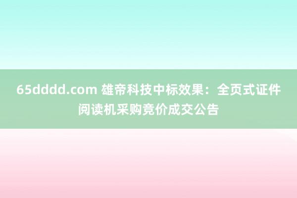 65dddd.com 雄帝科技中标效果：全页式证件阅读机采购竞价成交公告