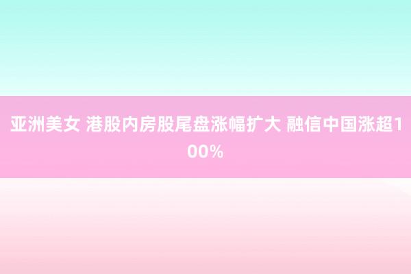 亚洲美女 港股内房股尾盘涨幅扩大 融信中国涨超100%