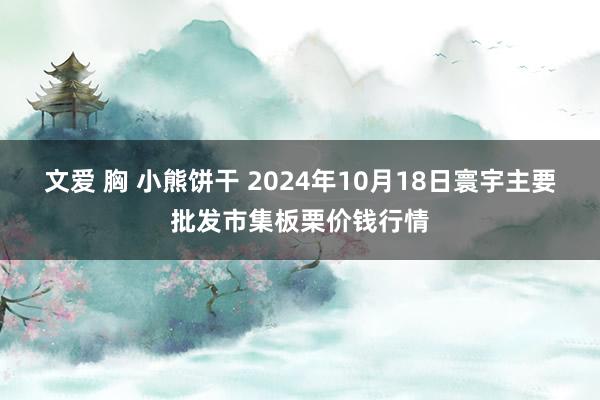 文爱 胸 小熊饼干 2024年10月18日寰宇主要批发市集板栗价钱行情