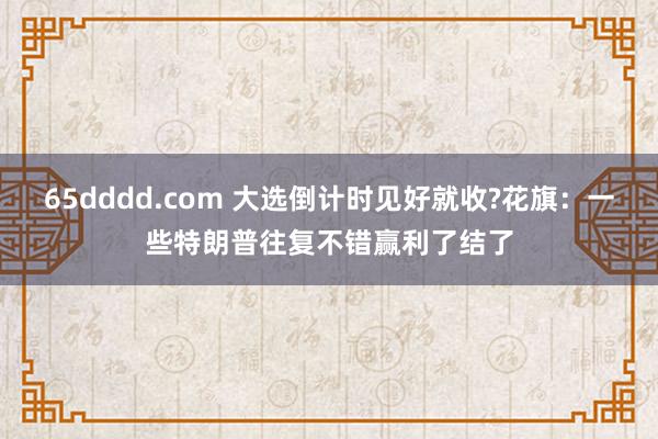 65dddd.com 大选倒计时见好就收?花旗：一些特朗普往复不错赢利了结了