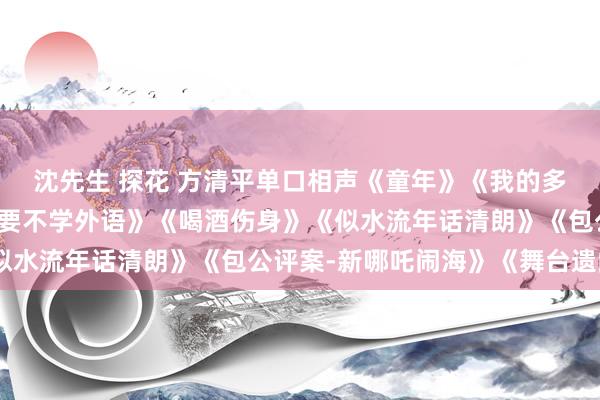 沈先生 探花 方清平单口相声《童年》《我的多数生》《八扇屏》《我要不学外语》《喝酒伤身》《似水流年话清朗》《包公评案-新哪吒闹海》《舞台遗闻》