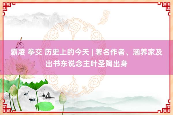 霸凌 拳交 历史上的今天 | 著名作者、涵养家及出书东说念主叶圣陶出身