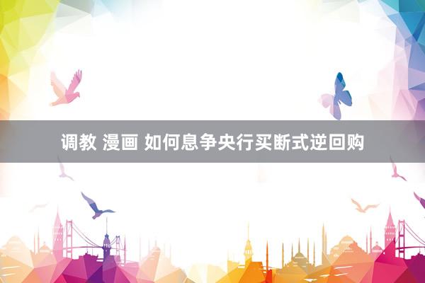 调教 漫画 如何息争央行买断式逆回购