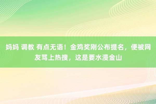 妈妈 调教 有点无语！金鸡奖刚公布提名，便被网友骂上热搜，这是要水漫金山
