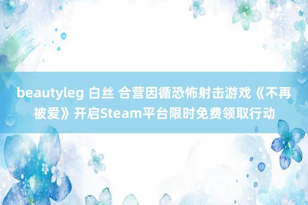 beautyleg 白丝 合营因循恐怖射击游戏《不再被爱》开启Steam平台限时免费领取行动