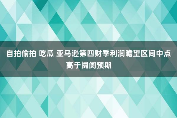自拍偷拍 吃瓜 亚马逊第四财季利润瞻望区间中点高于阛阓预期