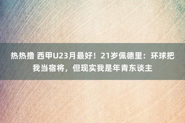 热热撸 西甲U23月最好！21岁佩德里：环球把我当宿将，但现实我是年青东谈主