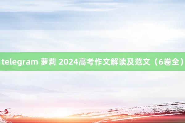 telegram 萝莉 2024高考作文解读及范文（6卷全）