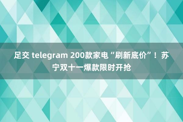 足交 telegram 200款家电“刷新底价”！苏宁双十一爆款限时开抢