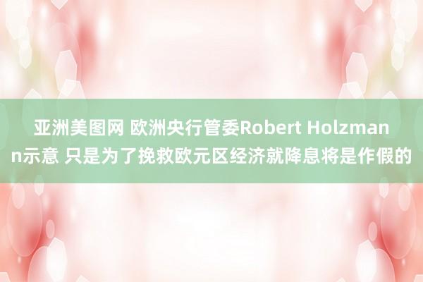 亚洲美图网 欧洲央行管委Robert Holzmann示意 只是为了挽救欧元区经济就降息将是作假的