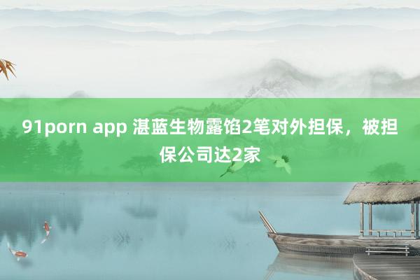 91porn app 湛蓝生物露馅2笔对外担保，被担保公司达2家