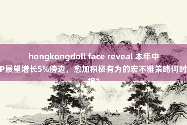 hongkongdoll face reveal 本年中国GDP展望增长5%傍边，愈加积极有为的宏不雅策略何时亮相？