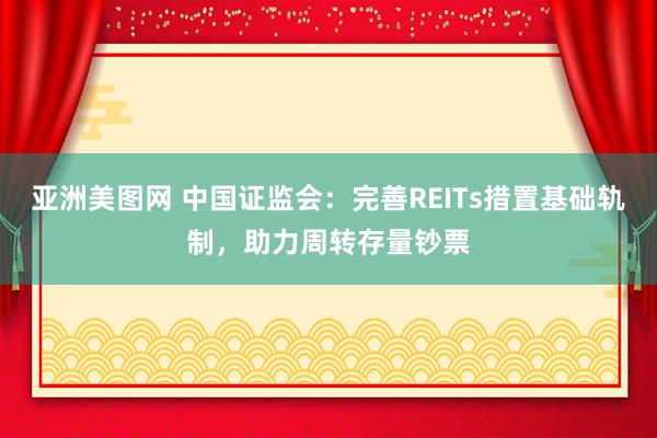 亚洲美图网 中国证监会：完善REITs措置基础轨制，助力周转存量钞票