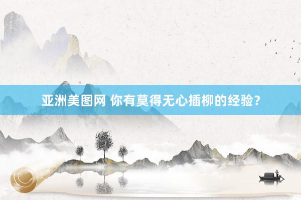 亚洲美图网 你有莫得无心插柳的经验？