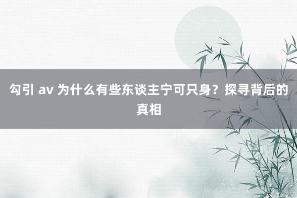 勾引 av 为什么有些东谈主宁可只身？探寻背后的真相