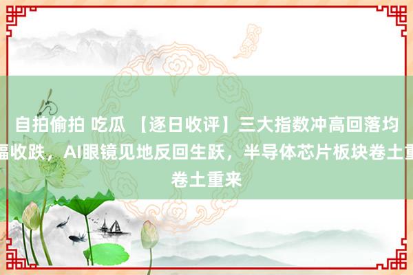 自拍偷拍 吃瓜 【逐日收评】三大指数冲高回落均小幅收跌，AI眼镜见地反回生跃，半导体芯片板块卷土重来