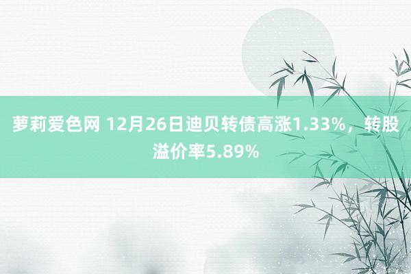 萝莉爱色网 12月26日迪贝转债高涨1.33%，转股溢价率5.89%