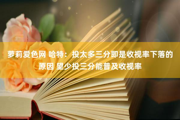 萝莉爱色网 哈特：投太多三分即是收视率下落的原因 望少投三分能普及收视率