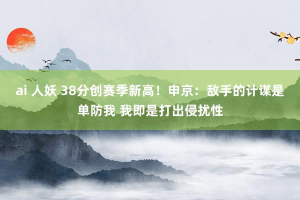 ai 人妖 38分创赛季新高！申京：敌手的计谋是单防我 我即是打出侵扰性