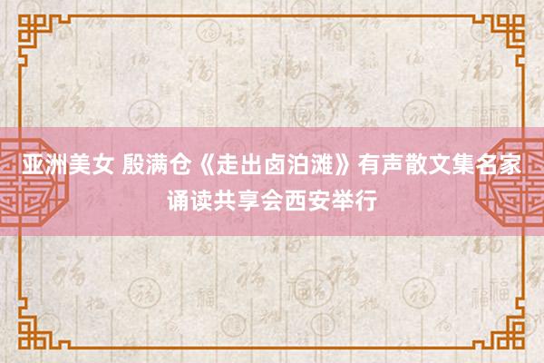 亚洲美女 殷满仓《走出卤泊滩》有声散文集名家诵读共享会西安举行