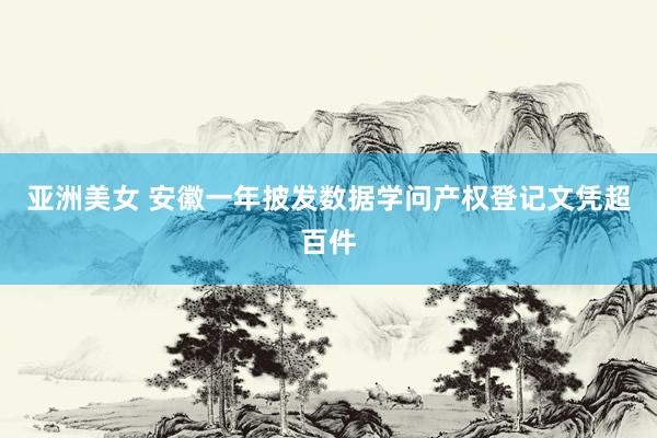 亚洲美女 安徽一年披发数据学问产权登记文凭超百件