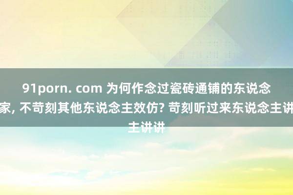 91porn. com 为何作念过瓷砖通铺的东说念主家， 不苛刻其他东说念主效仿? 苛刻听过来东说念主讲讲