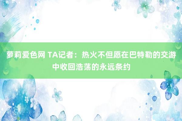 萝莉爱色网 TA记者：热火不但愿在巴特勒的交游中收回浩荡的永远条约