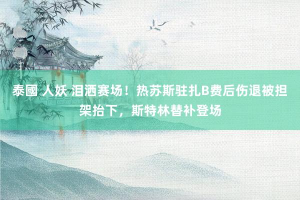 泰國 人妖 泪洒赛场！热苏斯驻扎B费后伤退被担架抬下，斯特林替补登场