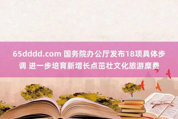 65dddd.com 国务院办公厅发布18项具体步调 进一步培育新增长点茁壮文化旅游糜费