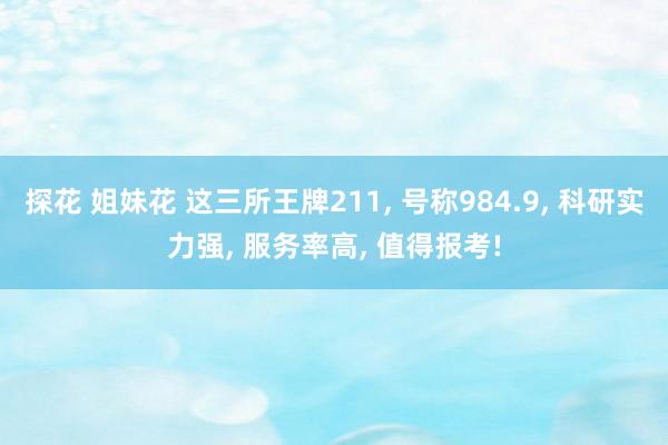 探花 姐妹花 这三所王牌211， 号称984.9， 科研实力强， 服务率高， 值得报考!