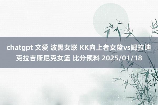 chatgpt 文爱 波黑女联 KK向上者女篮vs姆拉迪克拉吉斯尼克女篮 比分预料 2025/01/18