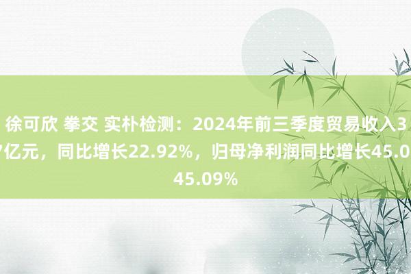 徐可欣 拳交 实朴检测：2024年前三季度贸易收入3.07亿元，同比增长22.92%，归母净利润同比增长45.09%