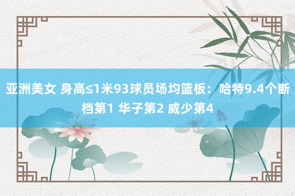 亚洲美女 身高≤1米93球员场均篮板：哈特9.4个断档第1 华子第2 威少第4