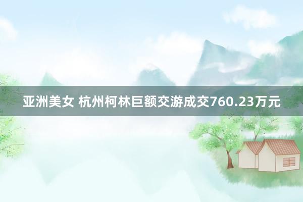 亚洲美女 杭州柯林巨额交游成交760.23万元