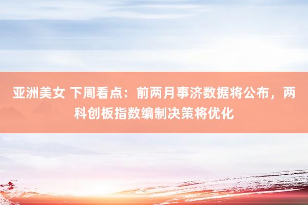 亚洲美女 下周看点：前两月事济数据将公布，两科创板指数编制决策将优化